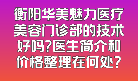 衡阳华美魅力医疗美容门诊部的技术好吗？医生简介和价格整理在何处？