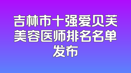 吉林市十强爱贝芙美容医师排名名单发布