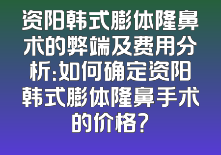 资阳韩式膨体隆鼻术的弊端及费用分析：如何确定资阳韩式膨体隆鼻手术的价格？