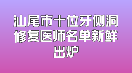 汕尾市十位牙侧洞修复医师名单新鲜出炉