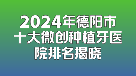 2024年德阳市十大微创种植牙医院排名揭晓