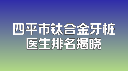 四平市钛合金牙桩医生排名揭晓