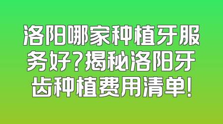洛阳哪家种植牙服务好？揭秘洛阳牙齿种植费用清单！