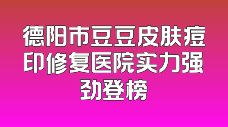 德阳市豆豆皮肤痘印修复医院实力强劲登榜