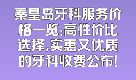 秦皇岛牙科服务价格一览：高性价比选择，实惠又优质的牙科收费公布！