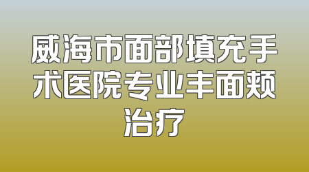 威海市面部填充手术医院专业丰面颊治疗