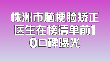 株洲市脑梗脸矫正医生在榜清单前10口碑曝光