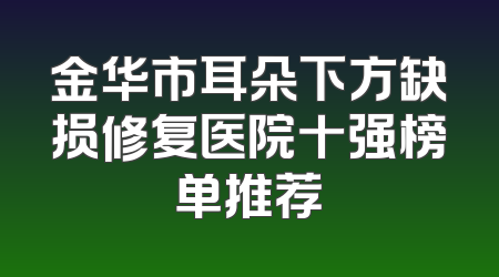 金华市耳朵下方缺损修复医院十强榜单推荐