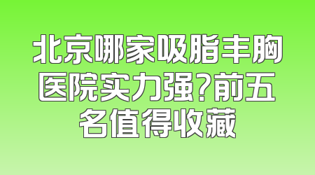 北京哪家吸脂丰胸医院实力强？前五名值得收藏
