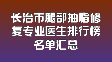 长治市腿部抽脂修复专业医生排行榜名单汇总