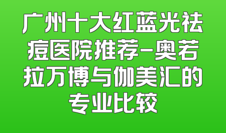 广州十大红蓝光祛痘医院推荐-奥若拉万博与伽美汇的专业比较