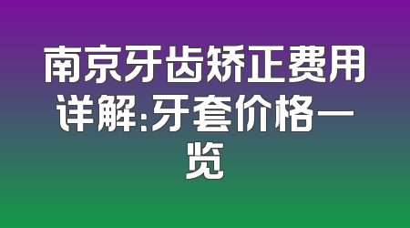 南京牙齿矫正费用详解：牙套价格一览