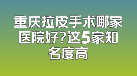 重庆拉皮手术哪家医院好？这5家知名度高