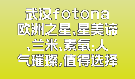 武汉fotona欧洲之星、星美谛、兰米、素氧：人气璀璨，值得选择