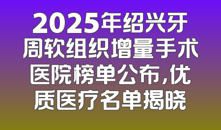 2025年绍兴牙周软组织增量手术医院榜单公布，优质医疗名单揭晓