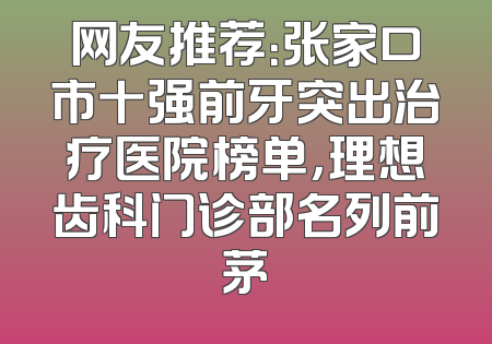 网友推荐：张家口市十强前牙突出治疗医院榜单，理想齿科门诊部名列前茅
