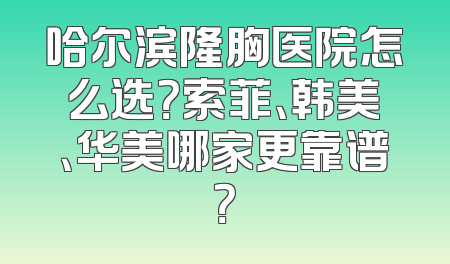 哈尔滨隆胸医院怎么选？索菲、韩美、华美哪家更靠谱？