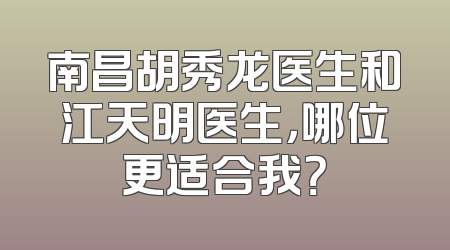 南昌胡秀龙医生和江天明医生，哪位更适合我？