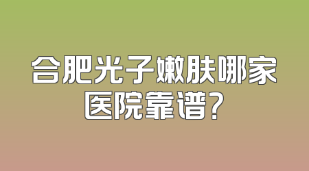 合肥光子嫩肤哪家医院靠谱？