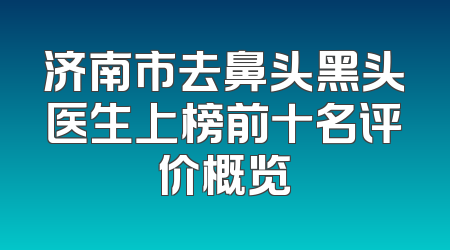 济南市去鼻头黑头医生上榜前十名评价概览