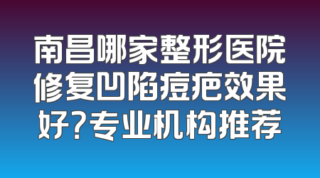 南昌哪家整形医院修复凹陷痘疤效果好？专业机构推荐