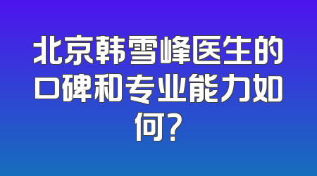 北京韩雪峰医生的口碑和专业能力如何？