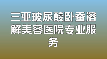 三亚玻尿酸卧蚕溶解美容医院专业服务