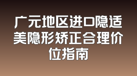 广元地区进口隐适美隐形矫正合理价位指南