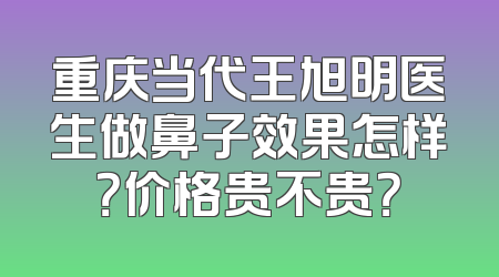 重庆当代王旭明医生做鼻子效果怎样？价格贵不贵？