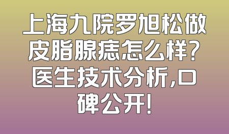 上海九院罗旭松做皮脂腺痣怎么样？医生技术分析，口碑公开！