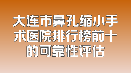 大连市鼻孔缩小手术医院排行榜前十的可靠性评估