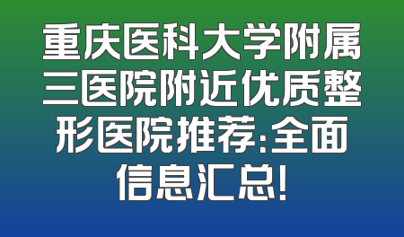 重庆医科大学附属三医院附近优质整形医院推荐：全面信息汇总！