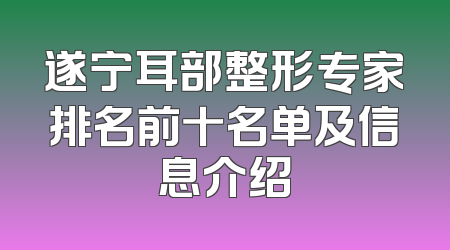 遂宁耳部整形专家排名前十名单及信息介绍