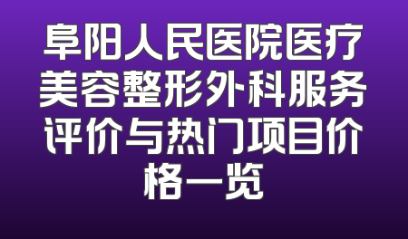 阜阳人民医院医疗美容整形外科服务评价与热门项目价格一览