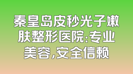 秦皇岛皮秒光子嫩肤整形医院：专业美容，安全信赖