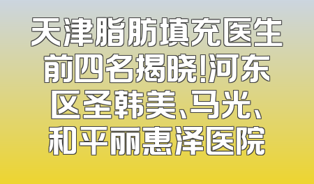 天津脂肪填充医生前四名揭晓！河东区圣韩美、马光、和平丽惠泽医院