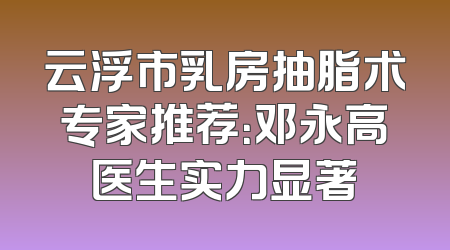 云浮市乳房抽脂术专家推荐：邓永高医生实力显著