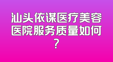汕头依谋医疗美容医院服务质量如何？