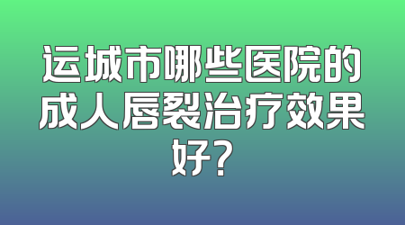 运城市哪些医院的成人唇裂治疗效果好？