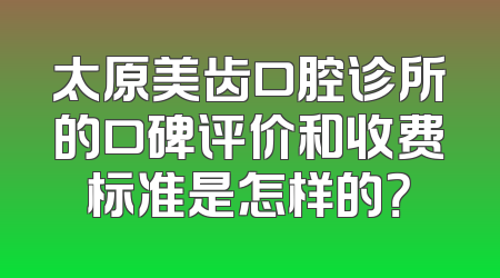 太原美齿口腔诊所的口碑评价和收费标准是怎样的？