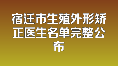 宿迁市生殖外形矫正医生名单完整公布