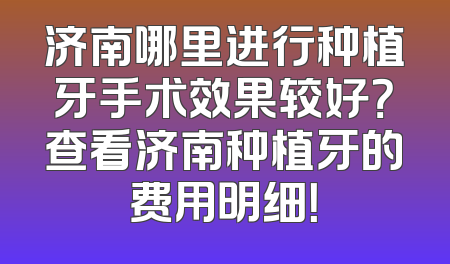 济南哪里进行种植牙手术效果较好？查看济南种植牙的费用明细！