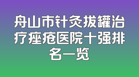 舟山市针灸拔罐治疗痤疮医院十强排名一览