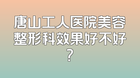 唐山工人医院美容整形科效果好不好？