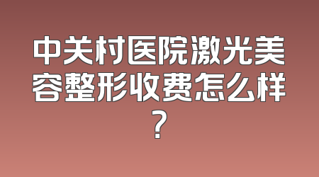中关村医院激光美容整形收费怎么样？