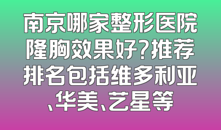 南京哪家整形医院隆胸效果好？推荐排名包括维多利亚、华美、艺星等