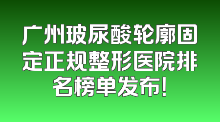 广州玻尿酸轮廓固定正规整形医院排名榜单发布！
