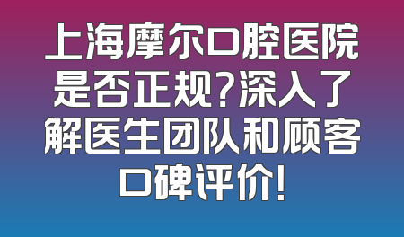 上海摩尔口腔医院是否正规？深入了解医生团队和顾客口碑评价！