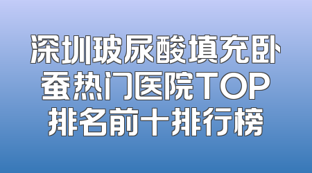 深圳玻尿酸填充卧蚕热门医院TOP排名前十排行榜