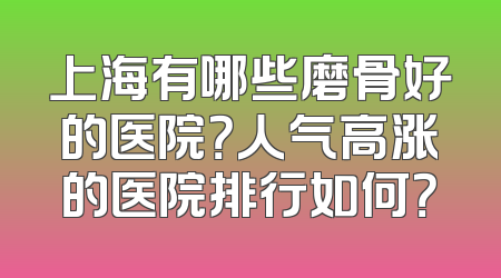 上海有哪些磨骨好的医院？人气高涨的医院排行如何？